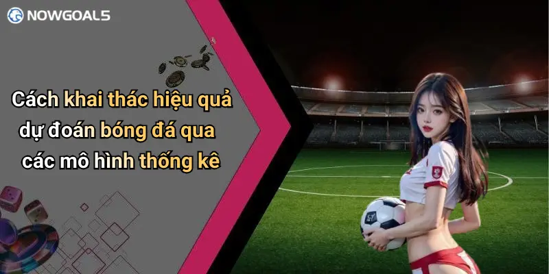 Cách khai thác hiệu quả dự đoán bóng đá qua các mô hình thống kê