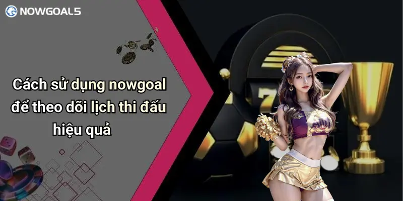Cách sử dụng nowgoal để theo dõi lịch thi đấu hiệu quả