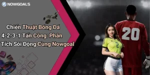 Chiến Thuật Bóng Đá 4-2-3-1 Tấn Công: Phân Tích Sôi Động Cùng Nowgoal