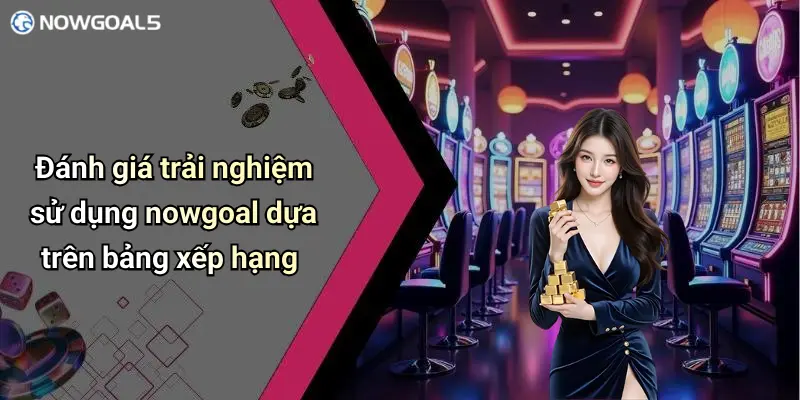 Đánh giá trải nghiệm sử dụng nowgoal dựa trên bảng xếp hạng