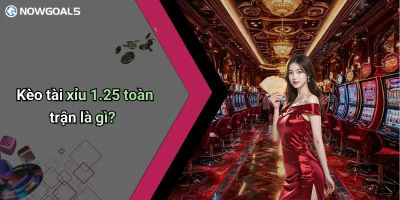 Kèo tài xỉu 1.25 toàn trận là gì?