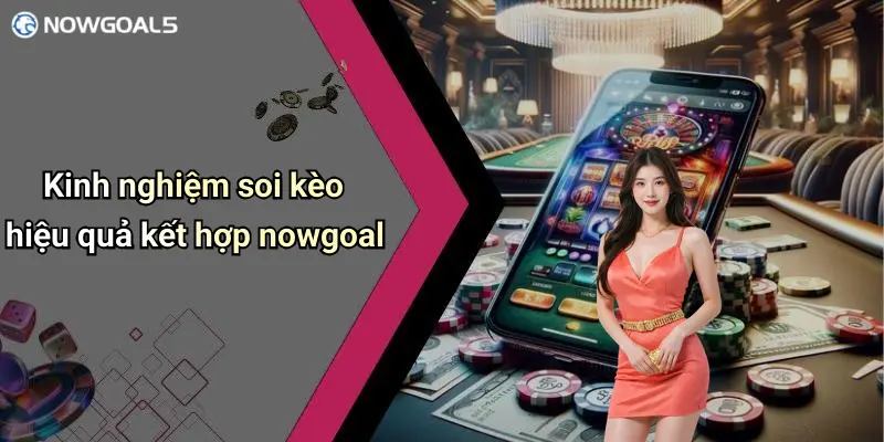 Kinh nghiệm soi kèo hiệu quả kết hợp nowgoal