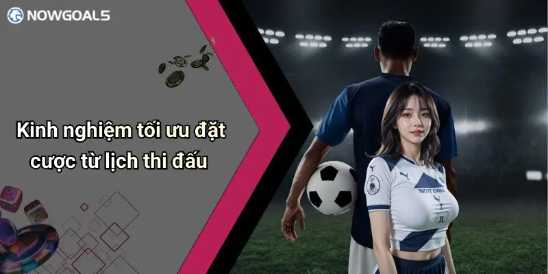 Kinh nghiệm tối ưu đặt cược từ lịch thi đấu