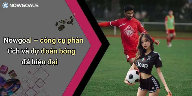 Nowgoal – công cụ phân tích và dự đoán bóng đá hiện đại