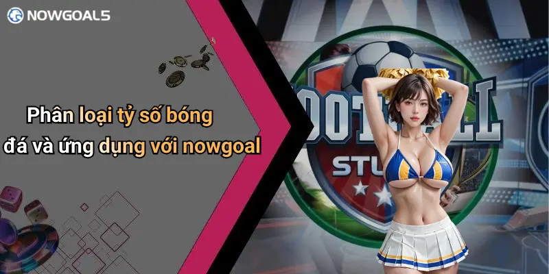 Phân loại tỷ số bóng đá và ứng dụng với nowgoal