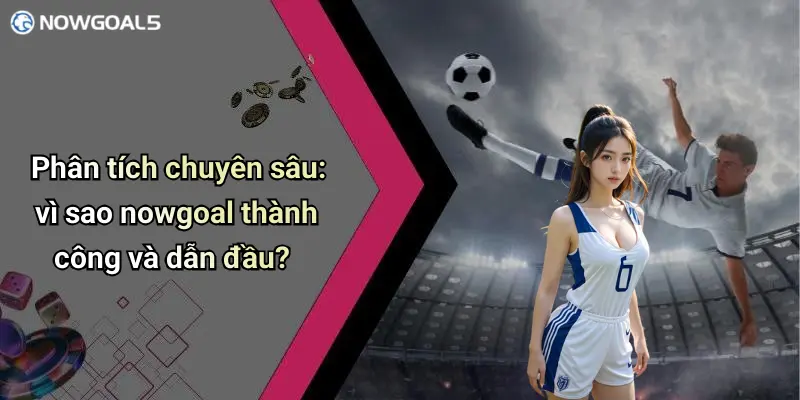 Phân tích chuyên sâu: vì sao nowgoal thành công và dẫn đầu?