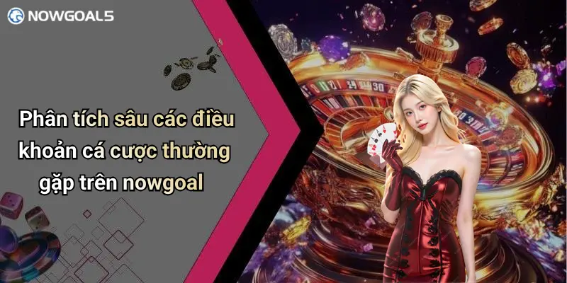 Phân tích sâu các điều khoản cá cược thường gặp trên nowgoal