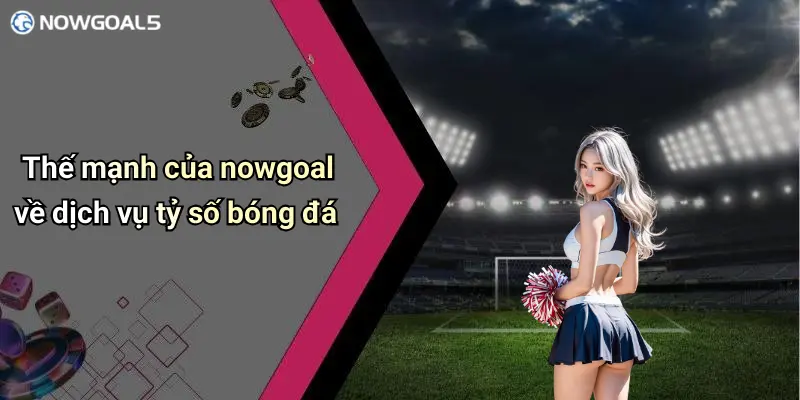Thế mạnh của nowgoal về dịch vụ tỷ số bóng đá