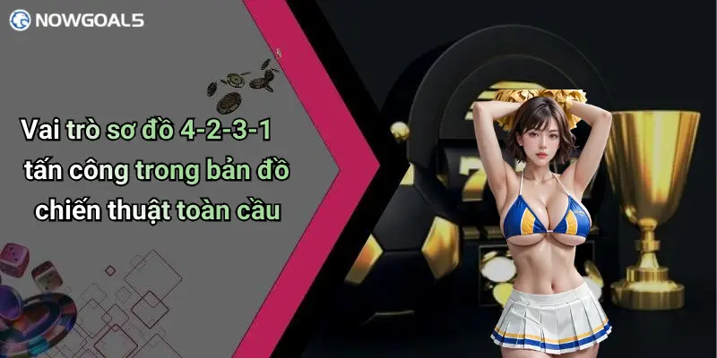 Vai trò sơ đồ 4-2-3-1 tấn công trong bản đồ chiến thuật toàn cầu