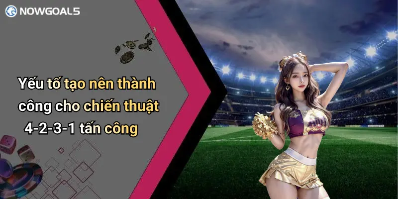 Yếu tố tạo nên thành công cho chiến thuật 4-2-3-1 tấn công