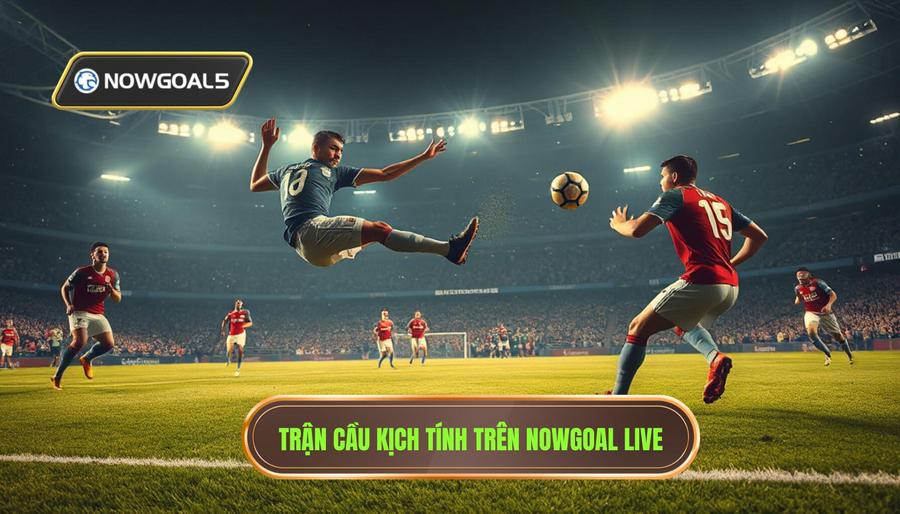 Thế nào là một trận cầu căng như dây đàn trên Nowgoal Live?